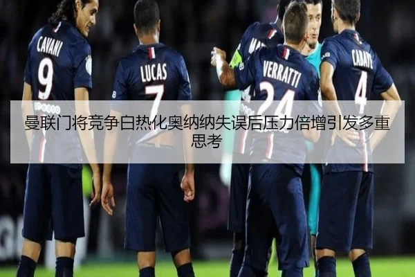 曼联门将竞争白热化奥纳纳失误后压力倍增引发多重思考 - MKSPORTS