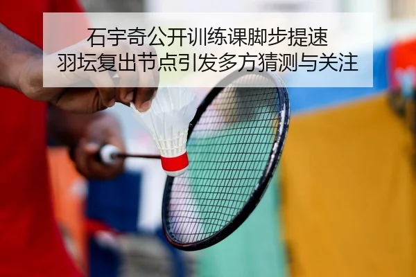 石宇奇公开训练课脚步提速 羽坛复出节点引发多方猜测与关注 - MKSPORTS