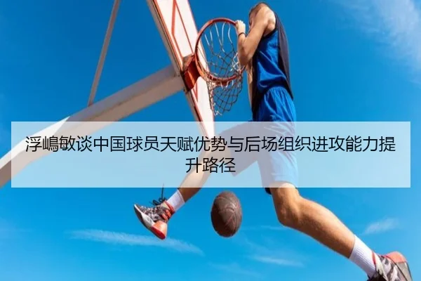 浮嶋敏谈中国球员天赋优势与后场组织进攻能力提升路径 - MKSPORTS