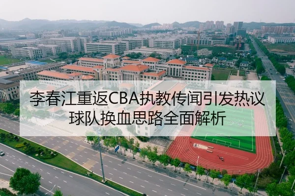 李春江重返CBA执教传闻引发热议球队换血思路全面解析 - MKSPORTS
