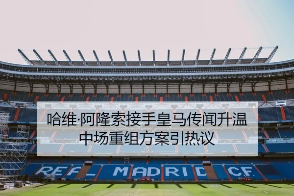 哈维·阿隆索接手皇马传闻升温 中场重组方案引热议 - MKSPORTS